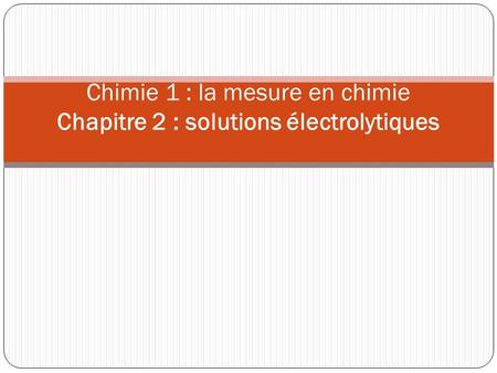 Chimie 1 : la mesure en chimie Chapitre 2 : solutions électrolytiques.