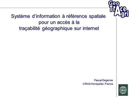 Système dinformation à référence spatiale pour un accès à la traçabilité géographique sur internet Pascal Degenne CIRAD Montpellier, France.