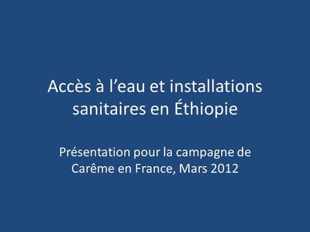 Accès à leau et installations sanitaires en Éthiopie Présentation pour la campagne de Carême en France, Mars 2012.