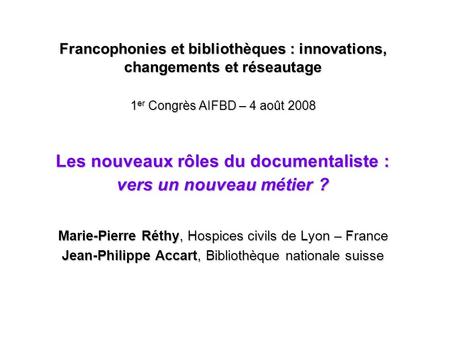 Francophonies et bibliothèques : innovations, changements et réseautage 1er Congrès AIFBD – 4 août 2008 Les nouveaux rôles du documentaliste : vers un.