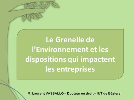 Le Grenelle de l’Environnement et les dispositions qui impactent les entreprises M. Laurent VASSALLO – Docteur en droit – IUT de Béziers.