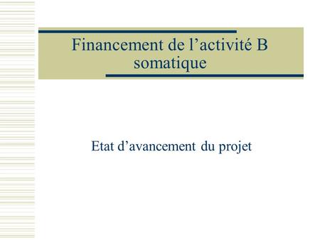 Financement de lactivité B somatique Etat davancement du projet.
