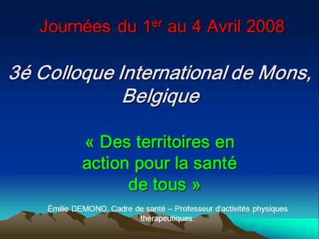 Journées du 1 er au 4 Avril 2008 3é Colloque International de Mons, Belgique « Des territoires en action pour la santé de tous » Journées du 1 er au 4.