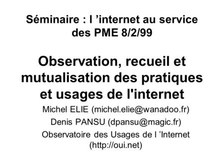 Séminaire : l internet au service des PME 8/2/99 Observation, recueil et mutualisation des pratiques et usages de l'internet Michel ELIE