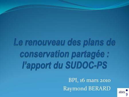 BPI, 16 mars 2010 Raymond BERARD J. SOMMAIRE 1. LABES 2. Le réseau SUDOC-PS 3. Lapport du réseau SUDOC-PS aux plans de conservation partagée.