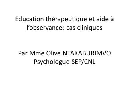 Education thérapeutique et aide à l’observance: cas cliniques Par Mme Olive NTAKABURIMVO Psychologue SEP/CNL.