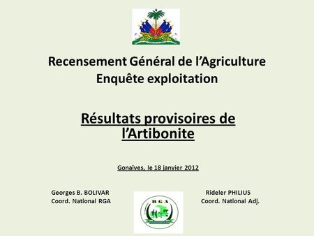 Recensement Général de lAgriculture Résultats provisoires de lArtibonite Gonaïves, le 18 janvier 2012 Georges B. BOLIVAR Rideler PHILIUS Coord. National.
