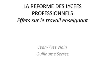 LA REFORME DES LYCEES PROFESSIONNELS Effets sur le travail enseignant Jean-Yves Viain Guillaume Serres.