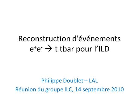 Reconstruction dévénements e + e - t tbar pour lILD Philippe Doublet – LAL Réunion du groupe ILC, 14 septembre 2010.