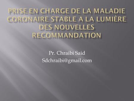 Pr. Chraibi Said Sdchraibi@gmail.com Prise en charge de la maladie coronaire stable a la lumière des nouvelles recommandation Pr. Chraibi Said Sdchraibi@gmail.com.