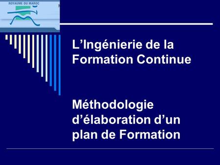 L’Ingénierie de la Formation Continue  Session I : Méthodologie d’élaboration d’un plan de Formation