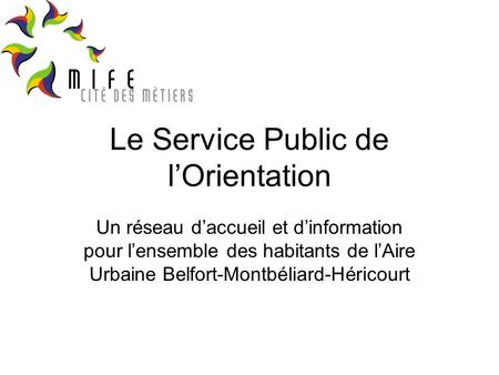 Le Service Public de lOrientation Un réseau daccueil et dinformation pour lensemble des habitants de lAire Urbaine Belfort-Montbéliard-Héricourt.
