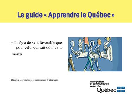 Le guide « Apprendre le Québec » « Il ny a de vent favorable que pour celui qui sait où il va. » Sénèque Direction des politiques et programmes dintégration.