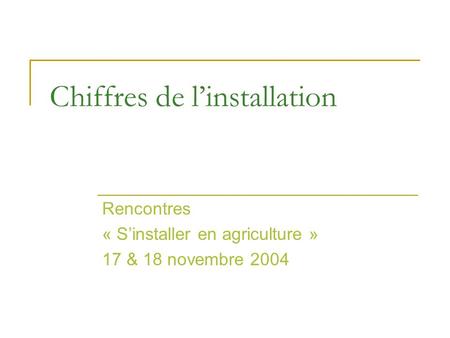 Chiffres de linstallation Rencontres « Sinstaller en agriculture » 17 & 18 novembre 2004.