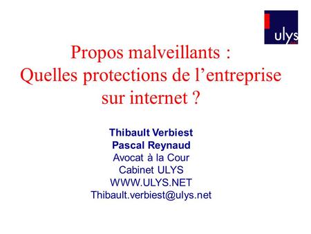 Propos malveillants : Quelles protections de l’entreprise sur internet ? Thibault Verbiest Pascal Reynaud Avocat à la Cour Cabinet ULYS WWW.ULYS.NET Thibault.verbiest@ulys.net.