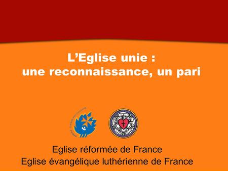 LEglise unie : une reconnaissance, un pari Printemps 2011 Eglise réformée de France Eglise évangélique luthérienne de France LEglise unie : une reconnaissance,