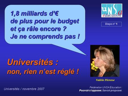 Universités / novembre 2007 Fédération UNSA Éducation : Pouvoir sopposer. Savoir proposer. Diapo n° 1 1,8 milliards d de plus pour le budget et ça râle.