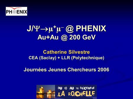 J/ µ + µ PHENIX 200 GeV Catherine Silvestre CEA (Saclay) + LLR (Polytechnique) Journées Jeunes Chercheurs 2006.