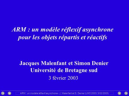 ARM : un modèle réflexif asynchrone - J. Malenfant et S. Denier (LMO 2003, 3/02/2003) ARM : un modèle réflexif asynchrone pour les objets répartis et réactifs.