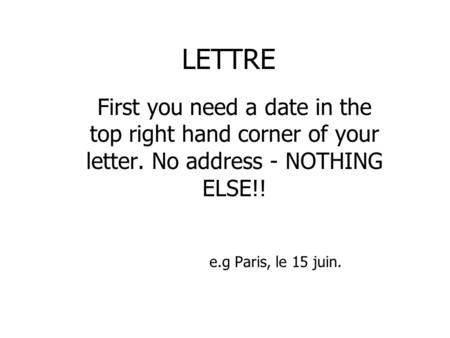 LETTRE First you need a date in the top right hand corner of your letter. No address - NOTHING ELSE!! e.g Paris, le 15 juin.