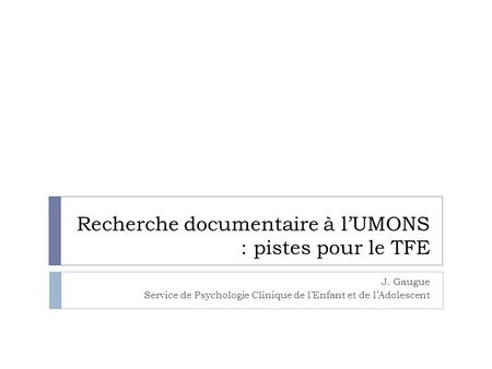 Recherche documentaire à lUMONS : pistes pour le TFE J. Gaugue Service de Psychologie Clinique de lEnfant et de lAdolescent.