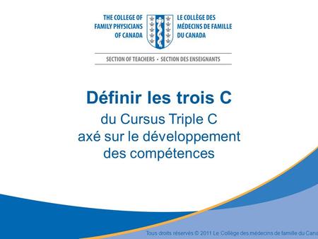 Définir les trois C du Cursus Triple C axé sur le développement des compétences Tous droits réservés © 2011 Le Collège des médecins de famille du Canada.
