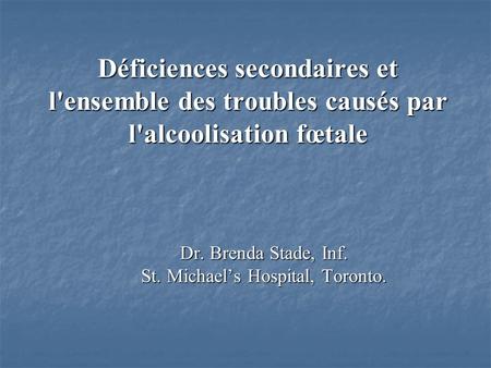 Déficiences secondaires et l'ensemble des troubles causés par l'alcoolisation fœtale Dr. Brenda Stade, Inf. St. Michaels Hospital, Toronto.