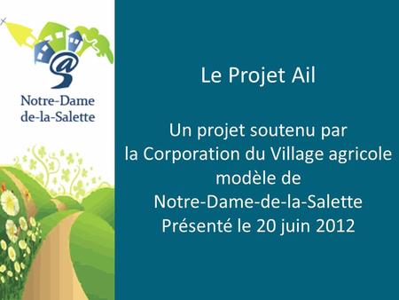 Le Projet Ail Un projet soutenu par la Corporation du Village agricole modèle de Notre-Dame-de-la-Salette Présenté le 20 juin 2012.