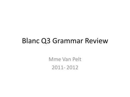 Blanc Q3 Grammar Review Mme Van Pelt 2011- 2012.