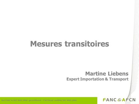 Het FANC is ISO 9001:2000 gecertifieerd – lAFCN est certifiée ISO 9001:2000 Mesures transitoires Martine Liebens Expert Importation & Transport.