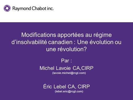 Modifications apportées au régime d’insolvabilité canadien : Une évolution ou une révolution? Par : Michel Lavoie CA,CIRP (lavoie.michel@rcgt.com) Éric.