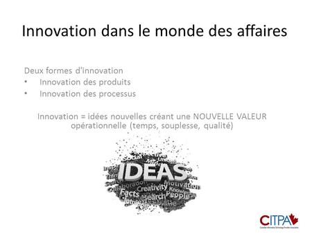 Innovation dans le monde des affaires Deux formes d'innovation Innovation des produits Innovation des processus Innovation = idées nouvelles créant une.