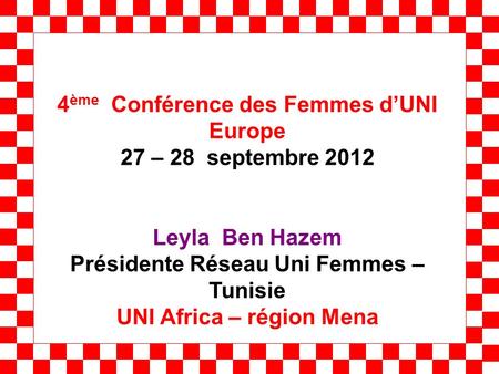 4 ème Conférence des Femmes dUNI Europe 27 – 28 septembre 2012 Leyla Ben Hazem Présidente Réseau Uni Femmes – Tunisie UNI Africa – région Mena.