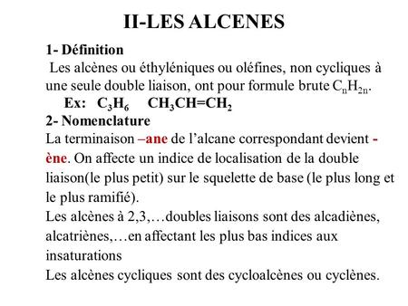 II-LES ALCENES 1- Définition Les alcènes ou éthyléniques ou oléfines, non cycliques à une seule double liaison, ont pour formule brute CnH2n. Ex: C3H6.