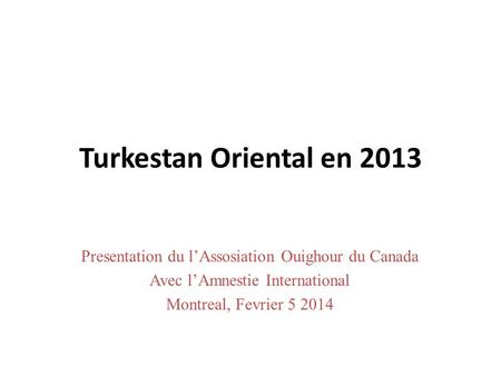 Turkestan Oriental en 2013 Presentation du lAssosiation Ouighour du Canada Avec lAmnestie International Montreal, Fevrier 5 2014.