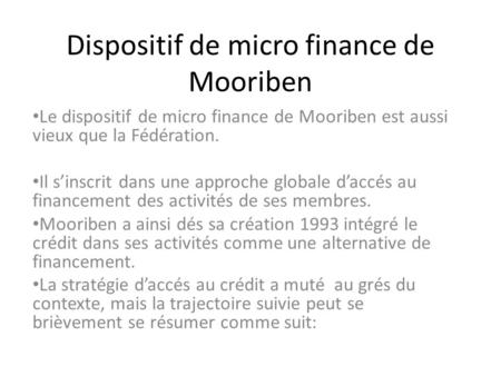 Dispositif de micro finance de Mooriben Le dispositif de micro finance de Mooriben est aussi vieux que la Fédération. Il sinscrit dans une approche globale.