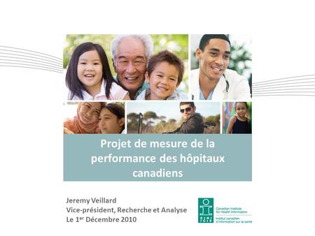 Projet de mesure de la performance des hôpitaux canadiens Jeremy Veillard Vice-président, Recherche et Analyse Le 1 er Décembre 2010.