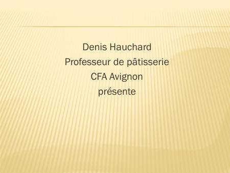 Denis Hauchard Professeur de pâtisserie CFA Avignon présente