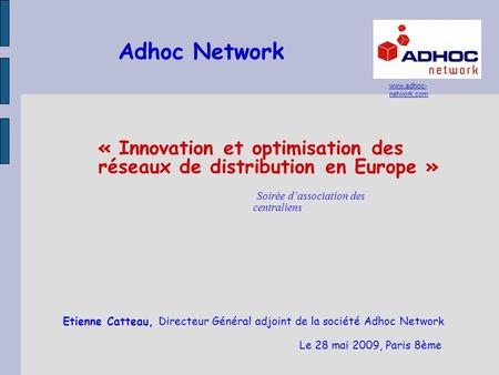 Adhoc Network www.adhoc-network.com « Innovation et optimisation des réseaux de distribution en Europe » Soirée d’association des centraliens Etienne.