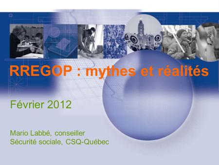 RREGOP : mythes et réalités Février 2012 Mario Labbé, conseiller Sécurité sociale, CSQ-Québec.