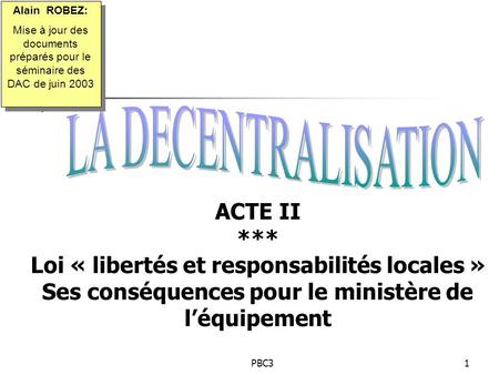 Alain ROBEZ: Mise à jour des documents préparés pour le séminaire des DAC de juin 2003 LA DECENTRALISATION ACTE II *** Loi « libertés et responsabilités.