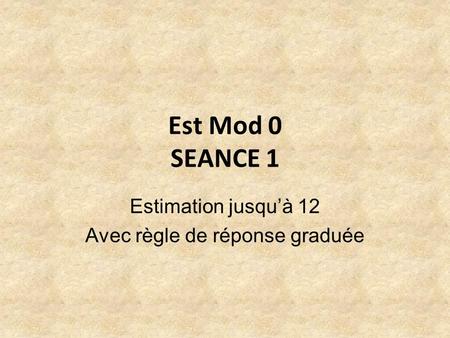 Est Mod 0 SEANCE 1 Estimation jusquà 12 Avec règle de réponse graduée.