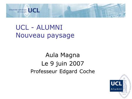 UCL - ALUMNI Nouveau paysage Aula Magna Le 9 juin 2007 Professeur Edgard Coche.