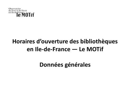 Horaires douverture des bibliothèques en Ile-de-France Le MOTif Données générales.