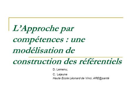 L’Approche par compétences : une modélisation de construction des référentiels D. Lemenu, C. Lejeune Haute Ecole Léonard de Vinci, ARE@santé.