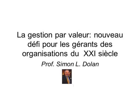 La gestion par valeur: nouveau défi pour les gérants des organisations du  XXI siècle Prof. Simon L. Dolan.