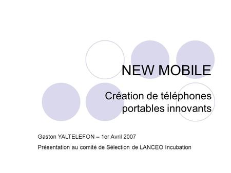 Création de téléphones portables innovants NEW MOBILE Gaston YALTELEFON – 1er Avril 2007 Présentation au comité de Sélection de LANCEO Incubation.