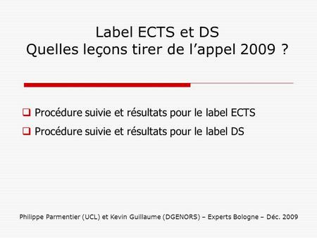 Label ECTS et DS Quelles leçons tirer de lappel 2009 ? Philippe Parmentier (UCL) et Kevin Guillaume (DGENORS) – Experts Bologne – Déc. 2009 Procédure suivie.
