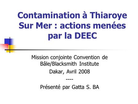 Contamination à Thiaroye Sur Mer : actions menées par la DEEC Mission conjointe Convention de Bâle/Blacksmith Institute Dakar, Avril 2008 ---- Présenté