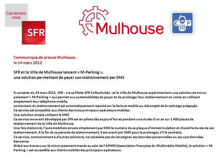 Communiqué de presse Mulhouse, le 14 mars 2012   SFR et la Ville de Mulhouse lancent « M-Parking », une solution permettant de payer son stationnement.